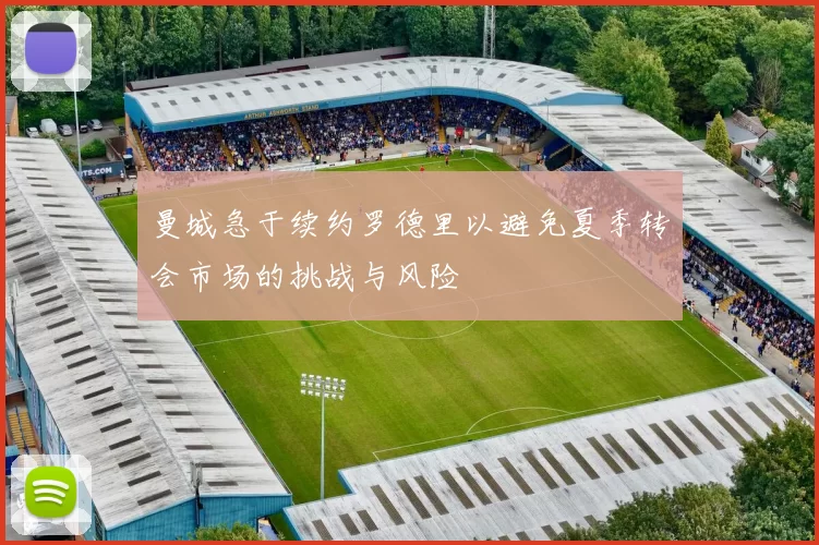 曼城急于续约罗德里以避免夏季转会市场的挑战与风险