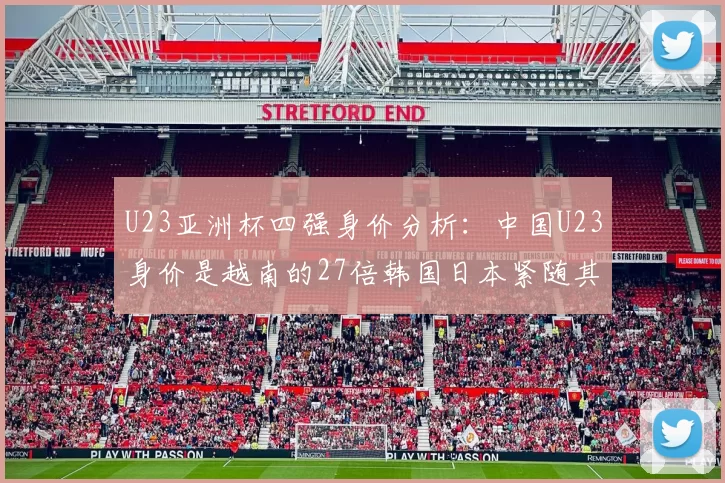 U23亚洲杯四强身价分析：中国U23身价是越南的27倍韩国日本紧随其后