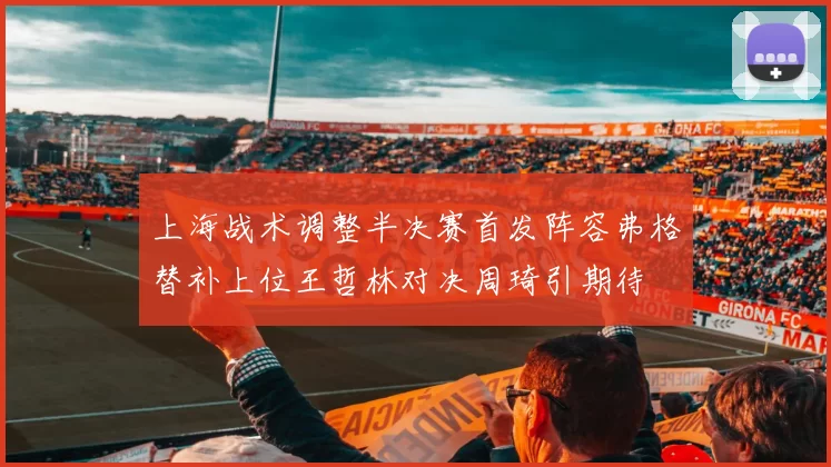 上海战术调整半决赛首发阵容弗格替补上位王哲林对决周琦引期待