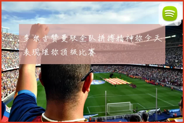 多尔古赞曼联全队拼搏精神称今天表现堪称顶级比赛