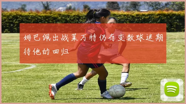 姆巴佩出战莱万特仍存变数球迷期待他的回归