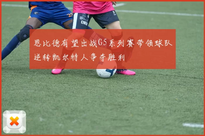 恩比德有望出战G5系列赛带领球队逆转凯尔特人争夺胜利