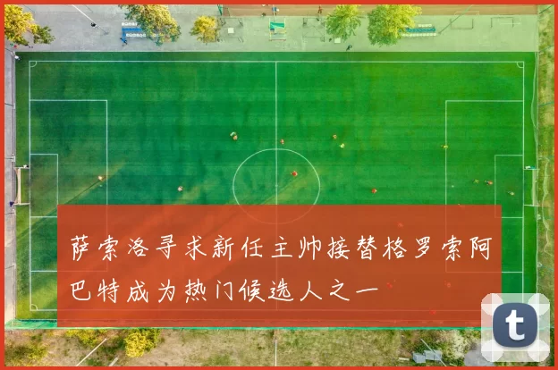 萨索洛寻求新任主帅接替格罗索阿巴特成为热门候选人之一