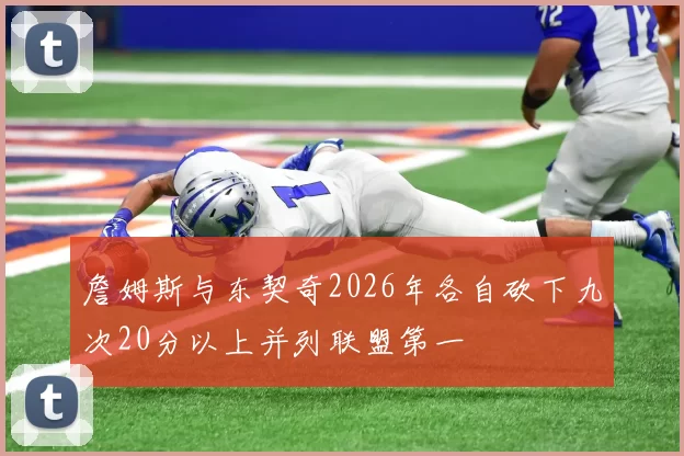 詹姆斯与东契奇2026年各自砍下九次20分以上并列联盟第一