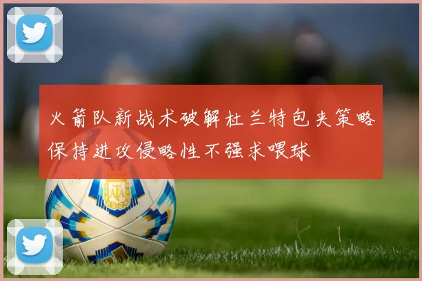 火箭队新战术破解杜兰特包夹策略保持进攻侵略性不强求喂球