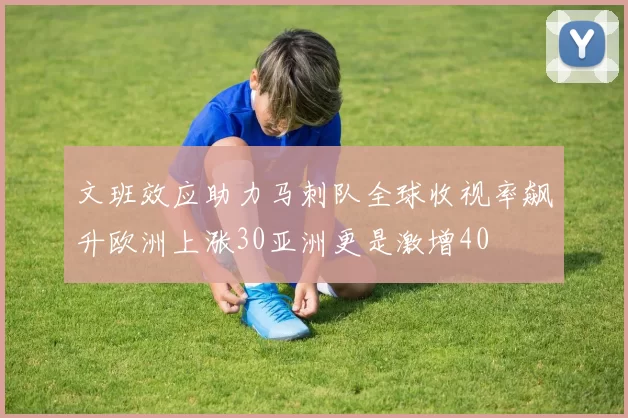 文班效应助力马刺队全球收视率飙升欧洲上涨30亚洲更是激增40
