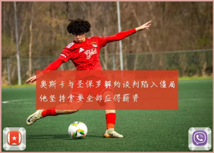 奥斯卡与圣保罗解约谈判陷入僵局他坚持索要全部应得薪资
