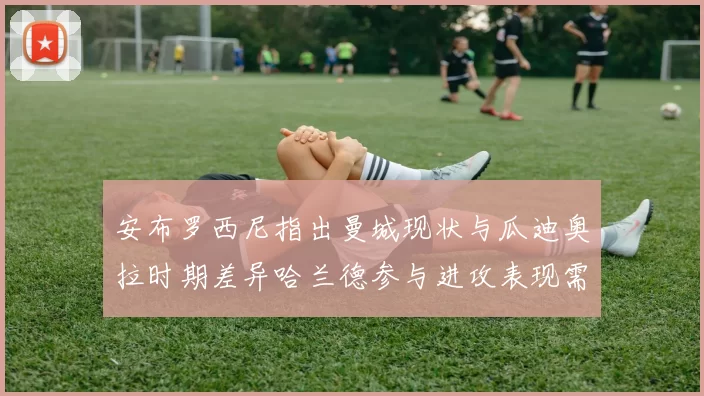 安布罗西尼指出曼城现状与瓜迪奥拉时期差异哈兰德参与进攻表现需提升
