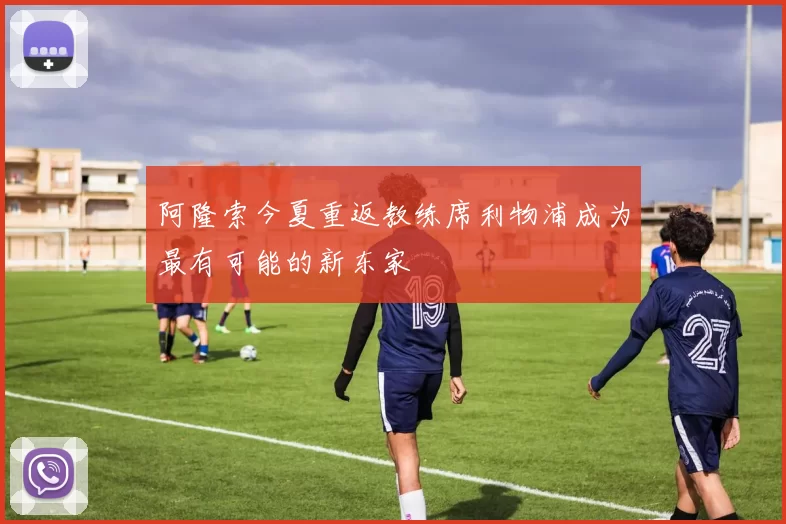 阿隆索今夏重返教练席利物浦成为最有可能的新东家