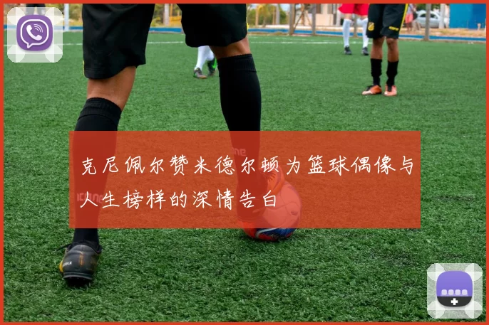 克尼佩尔赞米德尔顿为篮球偶像与人生榜样的深情告白